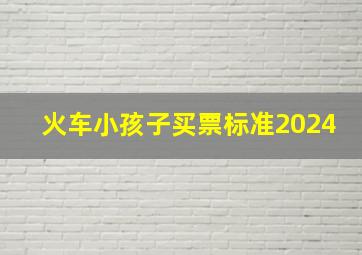 火车小孩子买票标准2024