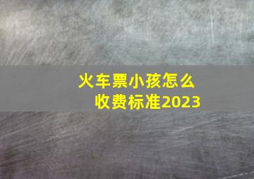 火车票小孩怎么收费标准2023