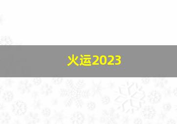 火运2023