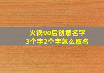 火锅90后创意名字3个字2个字怎么取名