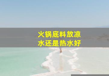 火锅底料放凉水还是热水好