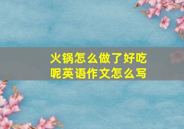 火锅怎么做了好吃呢英语作文怎么写