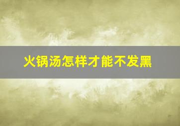 火锅汤怎样才能不发黑