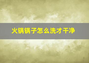 火锅锅子怎么洗才干净