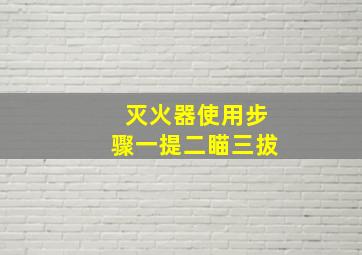 灭火器使用步骤一提二瞄三拔