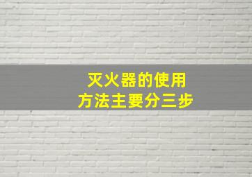 灭火器的使用方法主要分三步