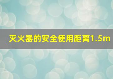 灭火器的安全使用距离1.5m