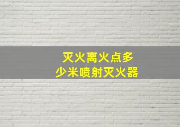 灭火离火点多少米喷射灭火器