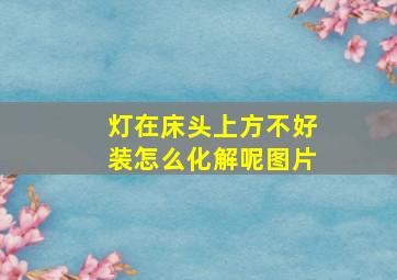 灯在床头上方不好装怎么化解呢图片