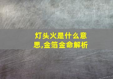 灯头火是什么意思,金箔金命解析