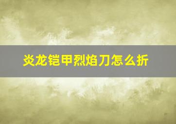 炎龙铠甲烈焰刀怎么折