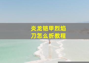 炎龙铠甲烈焰刀怎么折教程