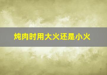 炖肉时用大火还是小火