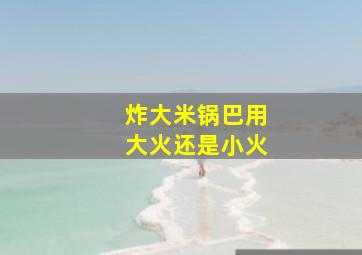 炸大米锅巴用大火还是小火