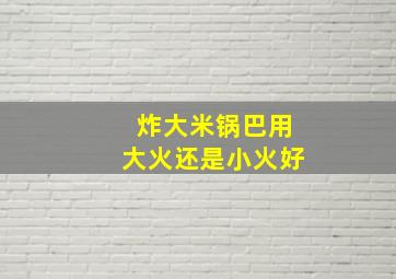 炸大米锅巴用大火还是小火好