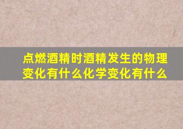 点燃酒精时酒精发生的物理变化有什么化学变化有什么