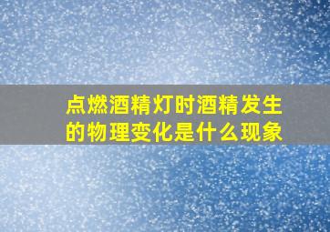 点燃酒精灯时酒精发生的物理变化是什么现象