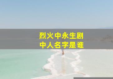 烈火中永生剧中人名字是谁