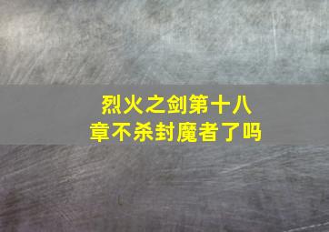 烈火之剑第十八章不杀封魔者了吗