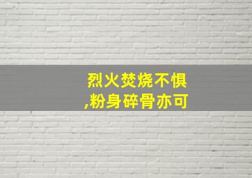 烈火焚烧不惧,粉身碎骨亦可