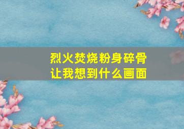 烈火焚烧粉身碎骨让我想到什么画面