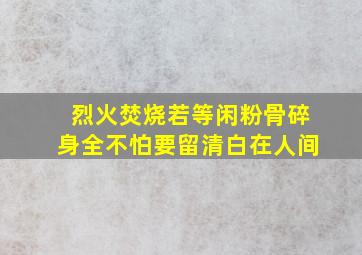 烈火焚烧若等闲粉骨碎身全不怕要留清白在人间