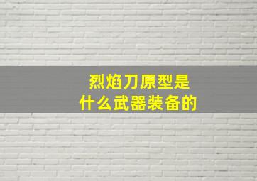 烈焰刀原型是什么武器装备的