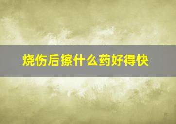 烧伤后擦什么药好得快