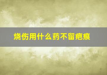 烧伤用什么药不留疤痕