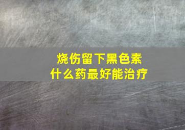 烧伤留下黑色素什么药最好能治疗