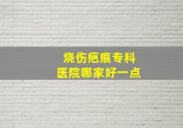 烧伤疤痕专科医院哪家好一点