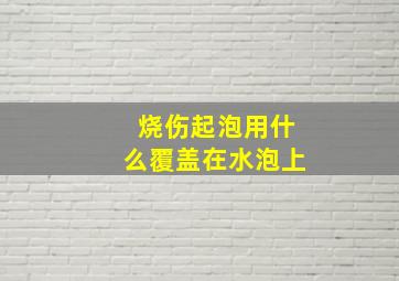 烧伤起泡用什么覆盖在水泡上