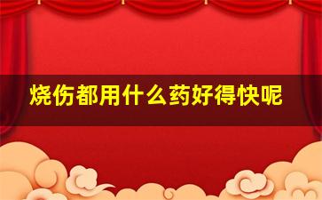 烧伤都用什么药好得快呢