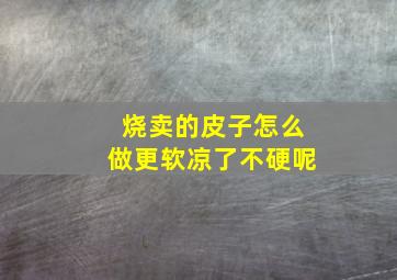 烧卖的皮子怎么做更软凉了不硬呢