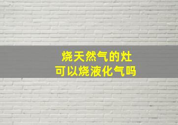 烧天然气的灶可以烧液化气吗