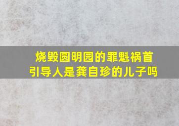 烧毁圆明园的罪魁祸首引导人是龚自珍的儿子吗