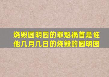 烧毁圆明园的罪魁祸首是谁他几月几日的烧毁的圆明园