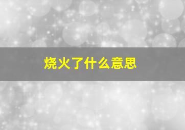 烧火了什么意思