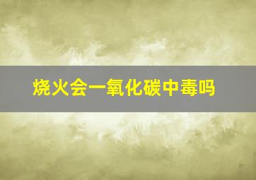 烧火会一氧化碳中毒吗