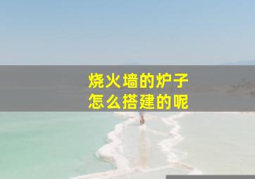 烧火墙的炉子怎么搭建的呢