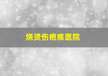 烧烫伤疤痕医院