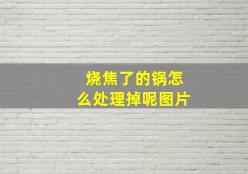 烧焦了的锅怎么处理掉呢图片