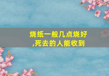 烧纸一般几点烧好,死去的人能收到