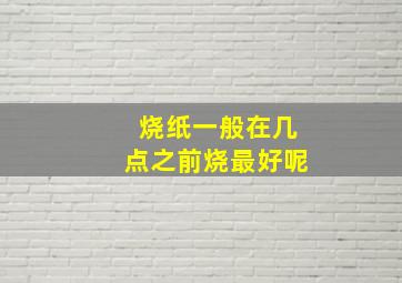 烧纸一般在几点之前烧最好呢