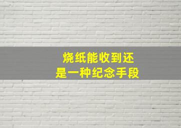 烧纸能收到还是一种纪念手段