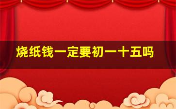 烧纸钱一定要初一十五吗