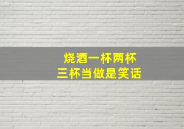 烧酒一杯两杯三杯当做是笑话