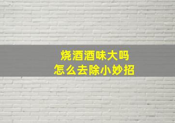 烧酒酒味大吗怎么去除小妙招