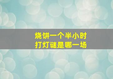 烧饼一个半小时打灯谜是哪一场