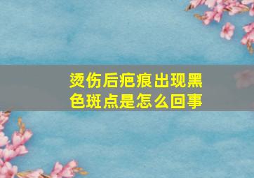 烫伤后疤痕出现黑色斑点是怎么回事